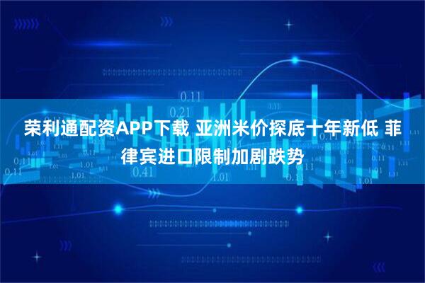 荣利通配资APP下载 亚洲米价探底十年新低 菲律宾进口限制加剧跌势