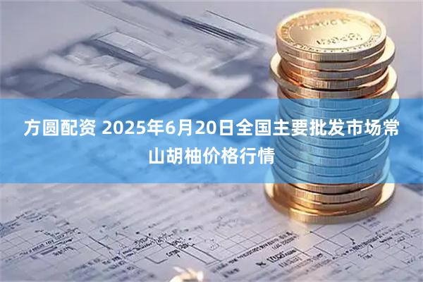 方圆配资 2025年6月20日全国主要批发市场常山胡柚价格行情