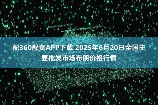配360配资APP下载 2025年6月20日全国主要批发市场布朗价格行情