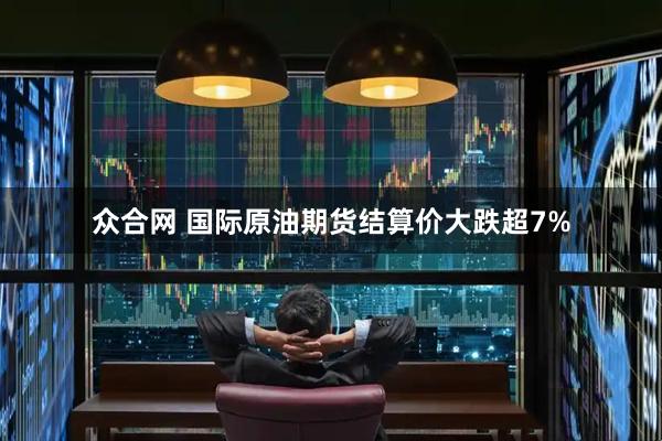 众合网 国际原油期货结算价大跌超7%