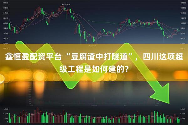 鑫恒盈配资平台 “豆腐渣中打隧道”，四川这项超级工程是如何建的？