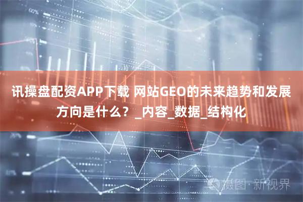 讯操盘配资APP下载 网站GEO的未来趋势和发展方向是什么？_内容_数据_结构化