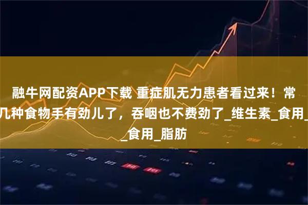 融牛网配资APP下载 重症肌无力患者看过来！常吃这几种食物手有劲儿了，吞咽也不费劲了_维生素_食用_脂肪