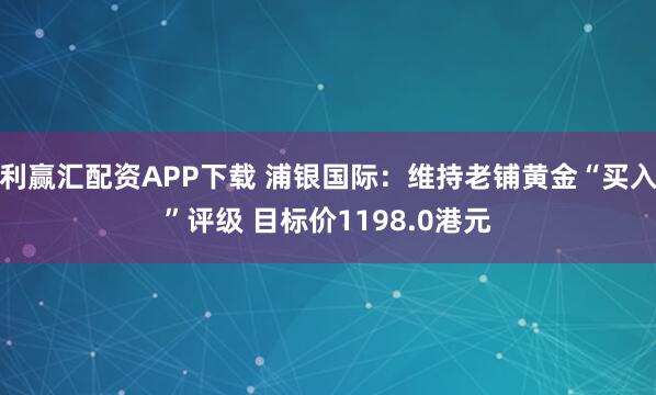 利赢汇配资APP下载 浦银国际:维持老铺黄金“买入”评级 目标价1198.0港元