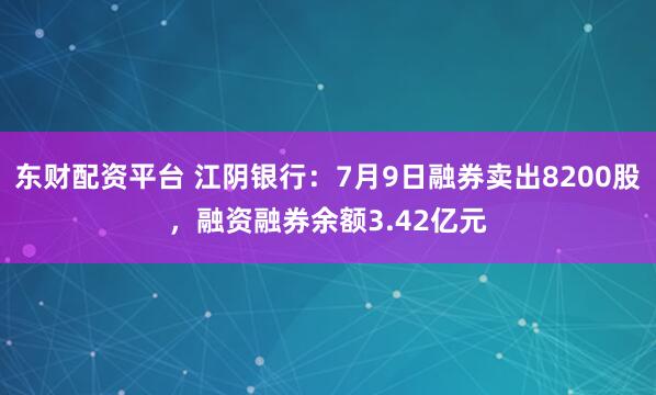 东财配资平台 江阴银行:7月9日融券卖出8200股,融资融券余额3.42亿元