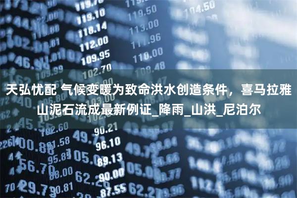 天弘忧配 气候变暖为致命洪水创造条件,喜马拉雅山泥石流成最新例证_降雨_山洪_尼泊尔