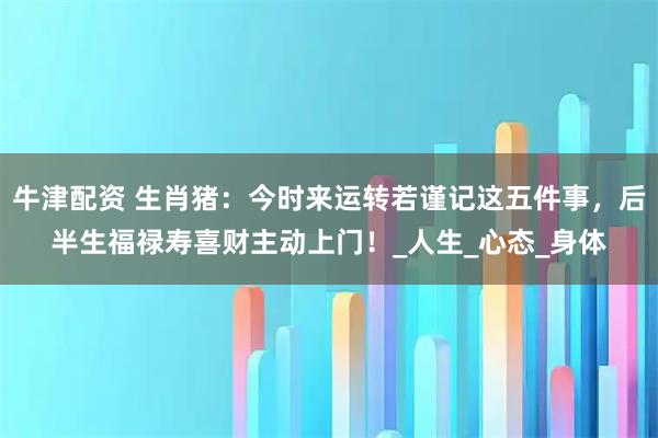 牛津配资 生肖猪:今时来运转若谨记这五件事,后半生福禄寿喜财主动上门!_人生_心态_身体