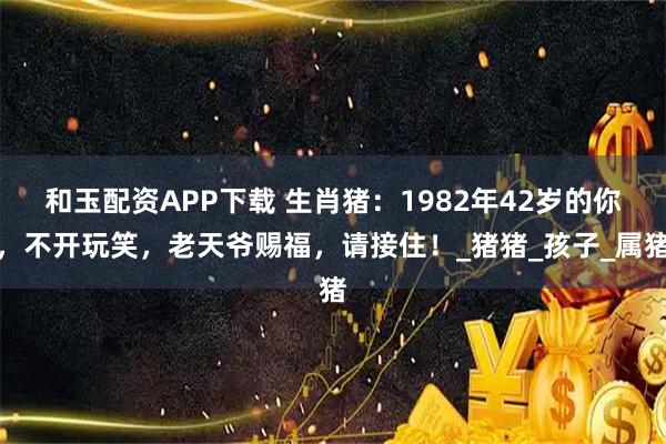 和玉配资APP下载 生肖猪：1982年42岁的你，不开玩笑，老天爷赐福，请接住！_猪猪_孩子_属猪
