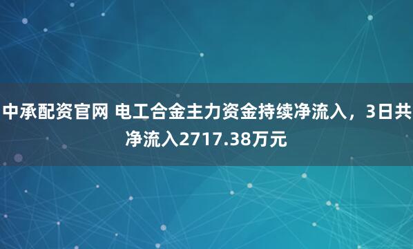 中承配资官网 电工合金主力资金持续净流入，3日共净流入2717.38万元