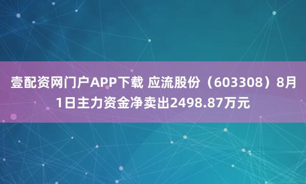 壹配资网门户APP下载 应流股份（603308）8月1日主力资金净卖出2498.87万元