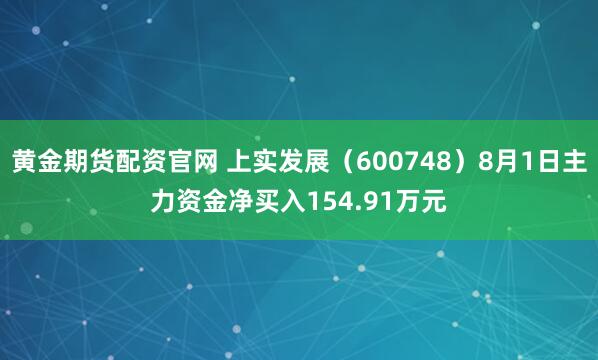黄金期货配资官网 上实发展（600748）8月1日主力资金净买入154.91万元