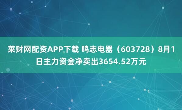 莱财网配资APP下载 鸣志电器（603728）8月1日主力资金净卖出3654.52万元
