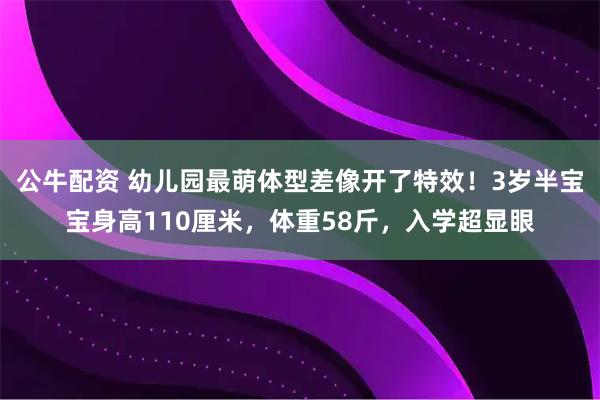 公牛配资 幼儿园最萌体型差像开了特效！3岁半宝宝身高110厘米，体重58斤，入学超显眼