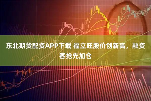 东北期货配资APP下载 福立旺股价创新高，融资客抢先加仓