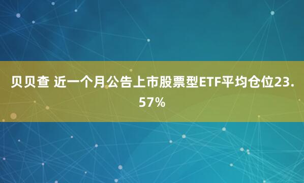 贝贝查 近一个月公告上市股票型ETF平均仓位23.57%