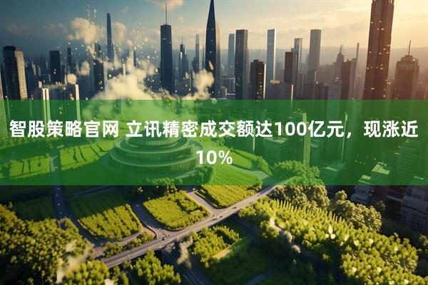 智股策略官网 立讯精密成交额达100亿元，现涨近10%