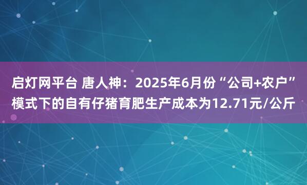 启灯网平台 唐人神：2025年6月份“公司+农户”模式下的自有仔猪育肥生产成本为12.71元/公斤