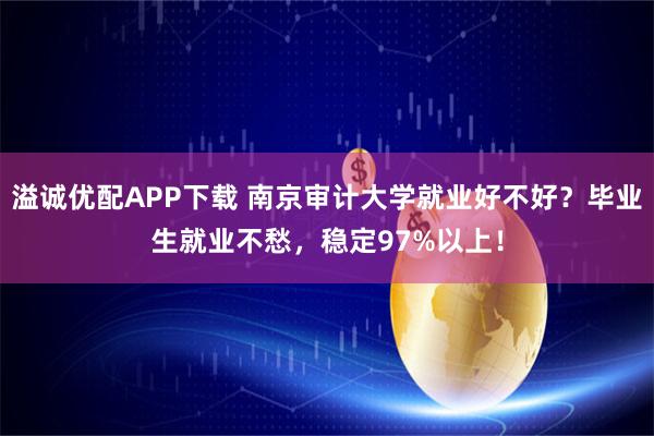 溢诚优配APP下载 南京审计大学就业好不好？毕业生就业不愁，稳定97%以上！