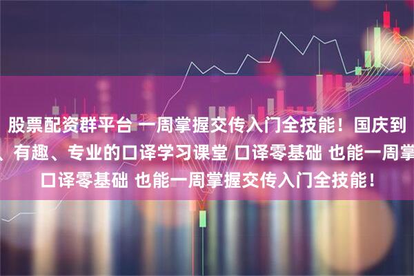 股票配资群平台 一周掌握交传入门全技能！国庆到策马学口译！ 简单、有趣、专业的口译学习课堂 口译零基础 也能一周掌握交传入门全技能！