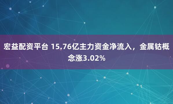 宏益配资平台 15.76亿主力资金净流入，金属钴概念涨3.02%
