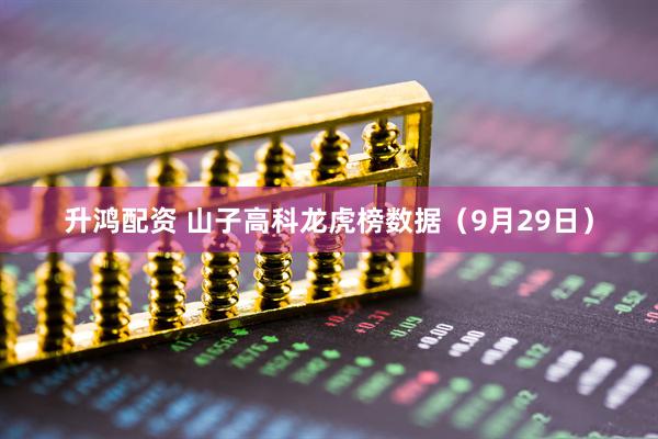 升鸿配资 山子高科龙虎榜数据（9月29日）