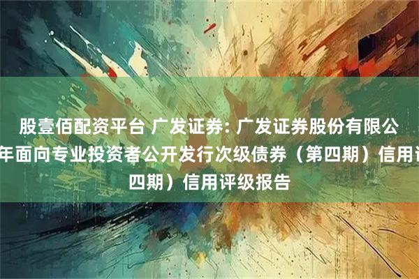 股壹佰配资平台 广发证券: 广发证券股份有限公司2025年面向专业投资者公开发行次级债券（第四期）信用评级报告