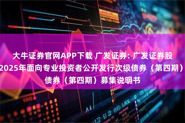 大牛证券官网APP下载 广发证券: 广发证券股份有限公司2025年面向专业投资者公开发行次级债券（第四期）募集说明书