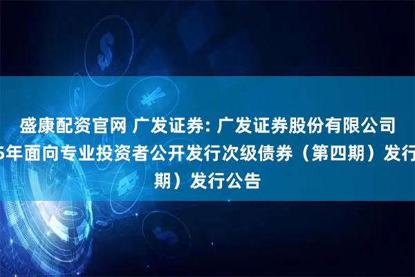 盛康配资官网 广发证券: 广发证券股份有限公司2025年面向专业投资者公开发行次级债券（第四期）发行公告