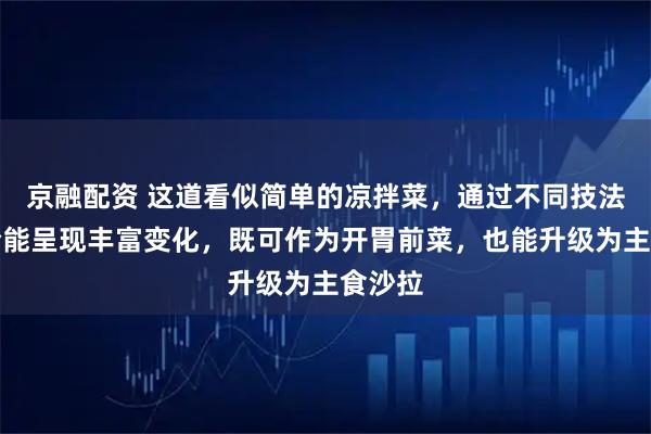京融配资 这道看似简单的凉拌菜，通过不同技法的组合能呈现丰富变化，既可作为开胃前菜，也能升级为主食沙拉