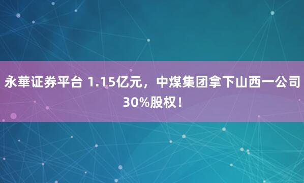 永華证券平台 1.15亿元,中煤集团拿下山西一公司30%股权!