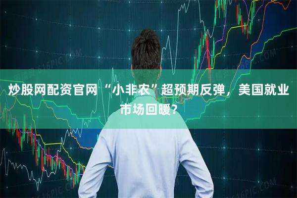 炒股网配资官网 “小非农”超预期反弹,美国就业市场回暖?