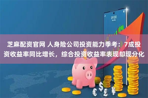 芝麻配资官网 人身险公司投资能力季考：7成投资收益率同比增长，综合投资收益率表现却现分化