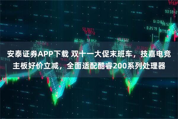 安泰证券APP下载 双十一大促末班车，技嘉电竞主板好价立减，全面适配酷睿200系列处理器
