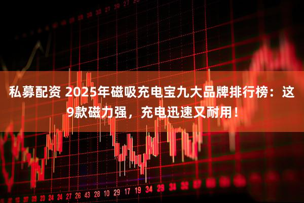 私募配资 2025年磁吸充电宝九大品牌排行榜：这9款磁力强，充电迅速又耐用！