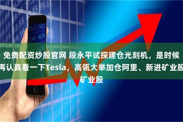 免费配资炒股官网 段永平试探建仓光刻机，是时候再认真看一下Tesla，高瓴大举加仓阿里、新进矿业股