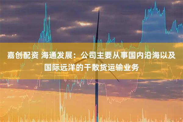 嘉创配资 海通发展：公司主要从事国内沿海以及国际远洋的干散货运输业务