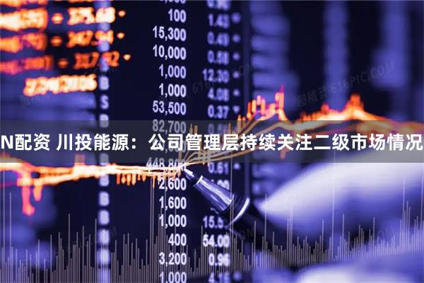 N配资 川投能源：公司管理层持续关注二级市场情况